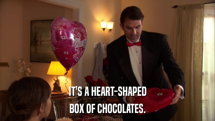 IT'S A HEART-SHAPED BOX OF CHOCOLATES. 