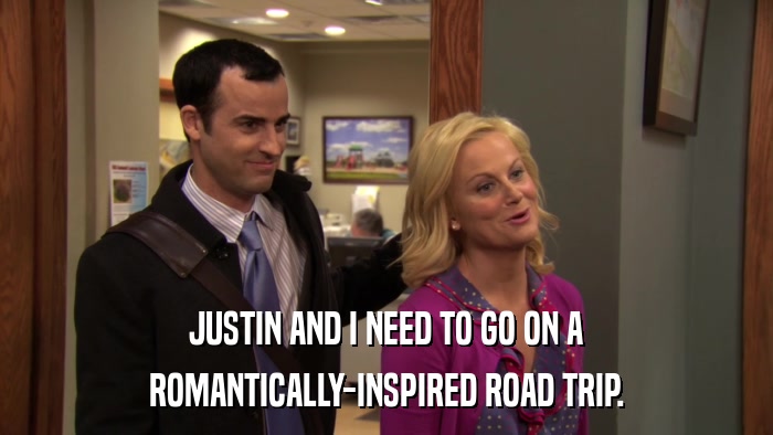 JUSTIN AND I NEED TO GO ON A ROMANTICALLY-INSPIRED ROAD TRIP. 