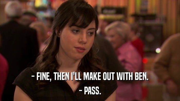 - FINE, THEN I'LL MAKE OUT WITH BEN. - PASS. 