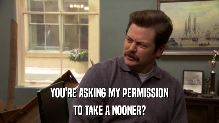 YOU'RE ASKING MY PERMISSION TO TAKE A NOONER? 