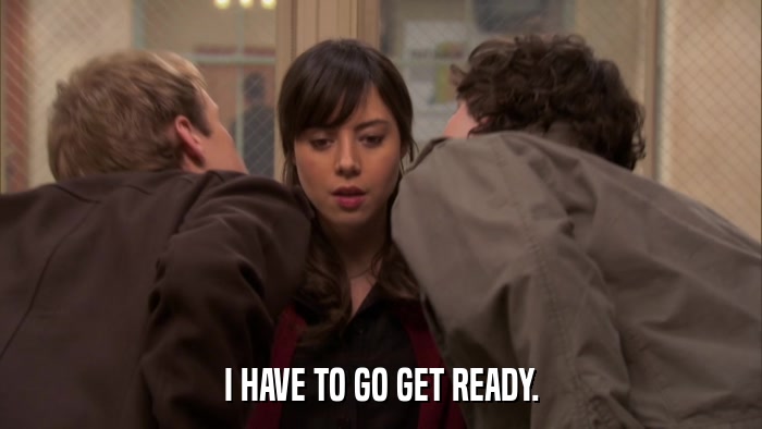 I HAVE TO GO GET READY.  