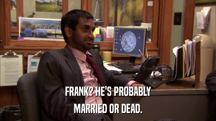 FRANK? HE'S PROBABLY MARRIED OR DEAD. 