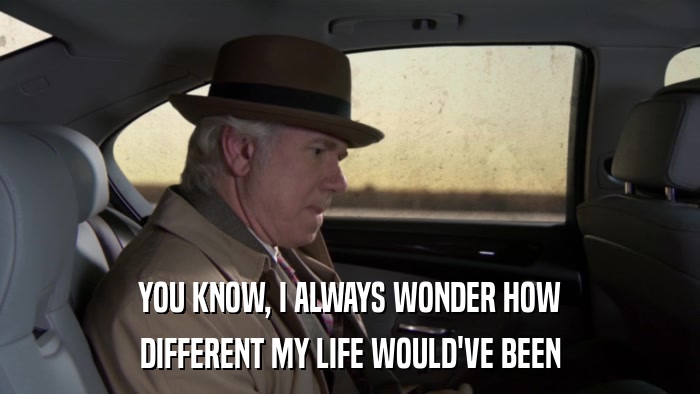 YOU KNOW, I ALWAYS WONDER HOW DIFFERENT MY LIFE WOULD'VE BEEN 