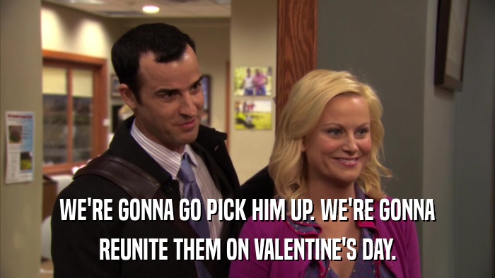 WE'RE GONNA GO PICK HIM UP. WE'RE GONNA REUNITE THEM ON VALENTINE'S DAY. 