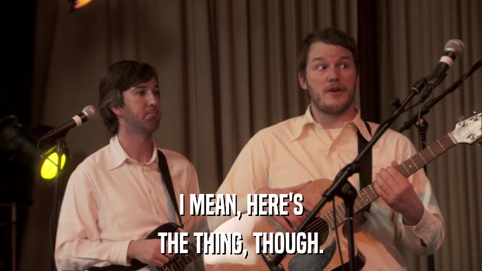 I MEAN, HERE'S THE THING, THOUGH. 