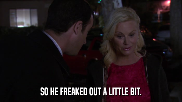 SO HE FREAKED OUT A LITTLE BIT.  