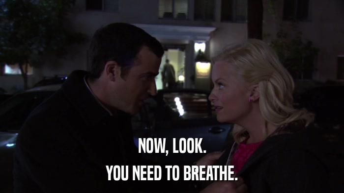 NOW, LOOK. YOU NEED TO BREATHE. 