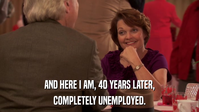 AND HERE I AM, 40 YEARS LATER, COMPLETELY UNEMPLOYED. 
