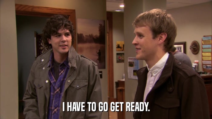 I HAVE TO GO GET READY.  