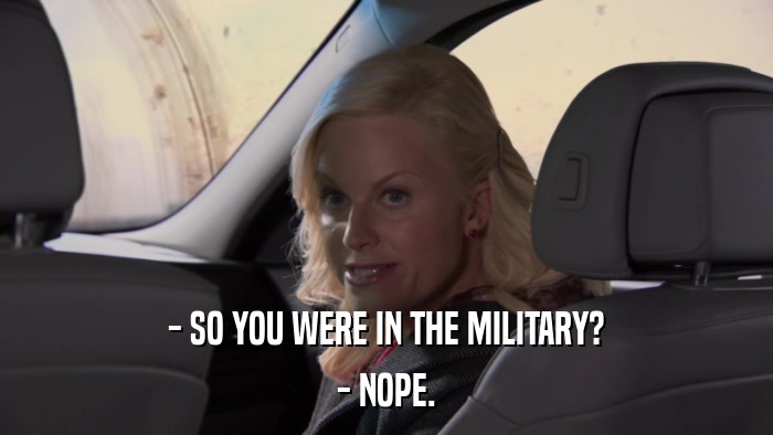 - SO YOU WERE IN THE MILITARY? - NOPE. 