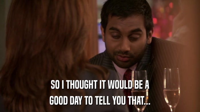 SO I THOUGHT IT WOULD BE A GOOD DAY TO TELL YOU THAT... 