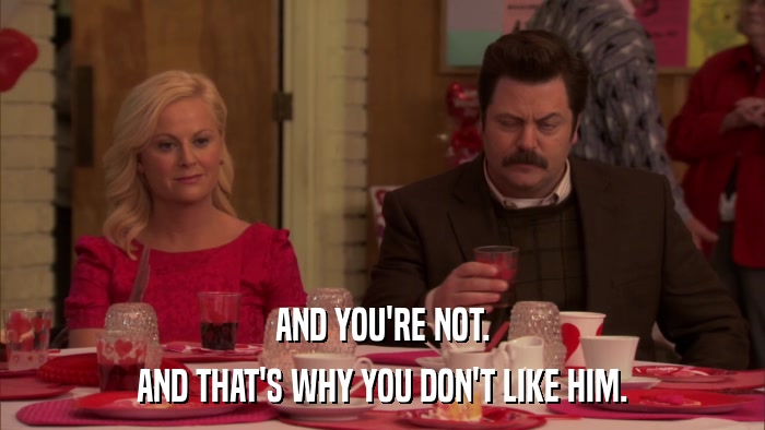 AND YOU'RE NOT. AND THAT'S WHY YOU DON'T LIKE HIM. 