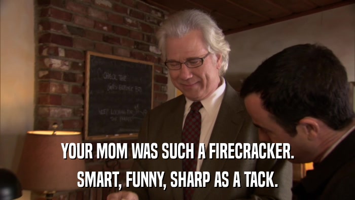 YOUR MOM WAS SUCH A FIRECRACKER. SMART, FUNNY, SHARP AS A TACK. 