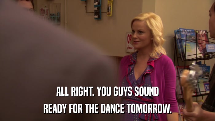 ALL RIGHT. YOU GUYS SOUND READY FOR THE DANCE TOMORROW. 