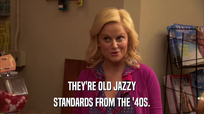 THEY'RE OLD JAZZY STANDARDS FROM THE '40S. 