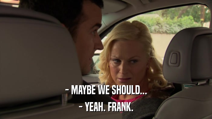 - MAYBE WE SHOULD... - YEAH. FRANK. 