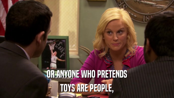 OR ANYONE WHO PRETENDS TOYS ARE PEOPLE, 