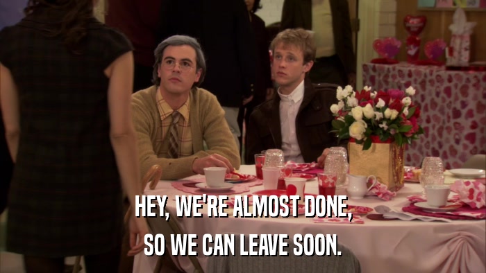 HEY, WE'RE ALMOST DONE, SO WE CAN LEAVE SOON. 