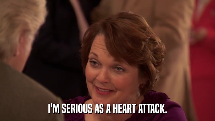 I'M SERIOUS AS A HEART ATTACK.  