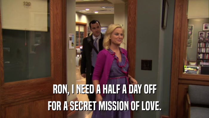 RON, I NEED A HALF A DAY OFF FOR A SECRET MISSION OF LOVE. 