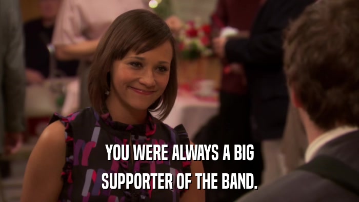 YOU WERE ALWAYS A BIG SUPPORTER OF THE BAND. 
