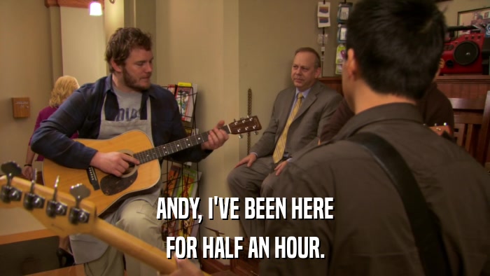 ANDY, I'VE BEEN HERE FOR HALF AN HOUR. 