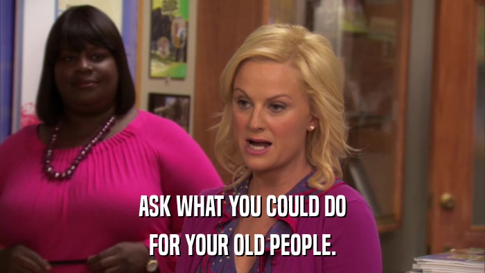 ASK WHAT YOU COULD DO FOR YOUR OLD PEOPLE. 