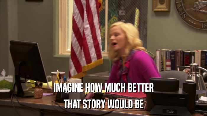 IMAGINE HOW MUCH BETTER THAT STORY WOULD BE 