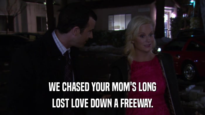 WE CHASED YOUR MOM'S LONG LOST LOVE DOWN A FREEWAY. 