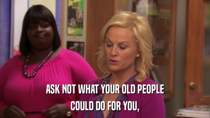 ASK NOT WHAT YOUR OLD PEOPLE COULD DO FOR YOU, 