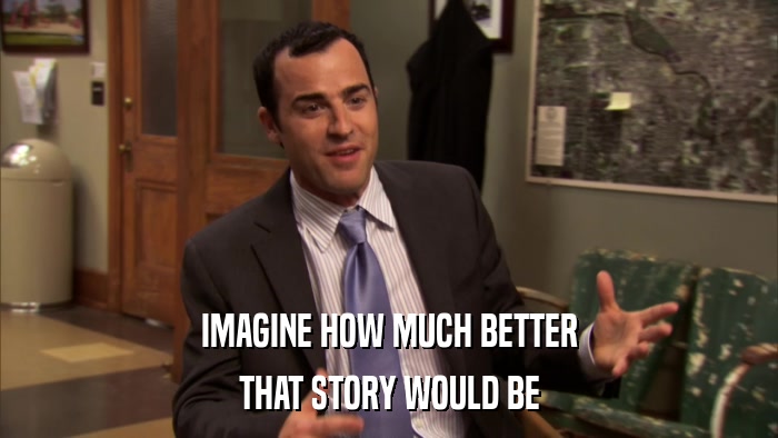 IMAGINE HOW MUCH BETTER THAT STORY WOULD BE 