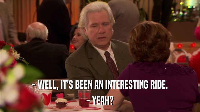 - WELL, IT'S BEEN AN INTERESTING RIDE. - YEAH? 
