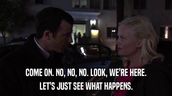 COME ON. NO, NO, NO. LOOK, WE'RE HERE. LET'S JUST SEE WHAT HAPPENS. 