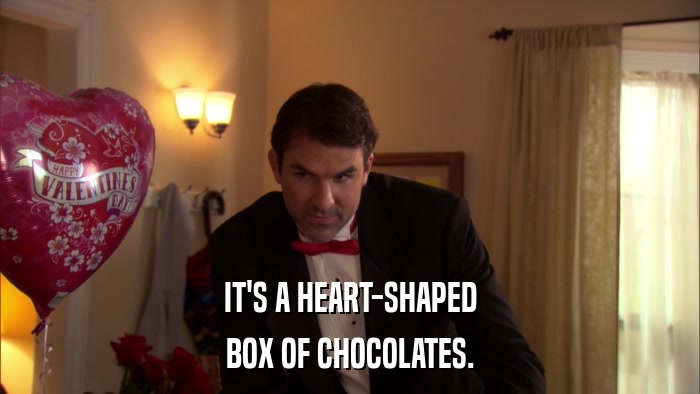 IT'S A HEART-SHAPED BOX OF CHOCOLATES. 
