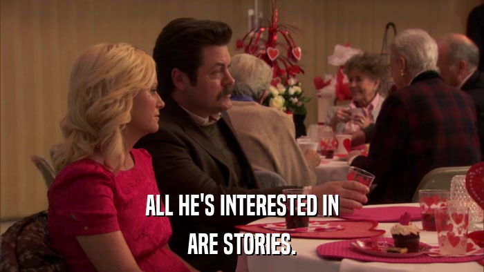 ALL HE'S INTERESTED IN ARE STORIES. 
