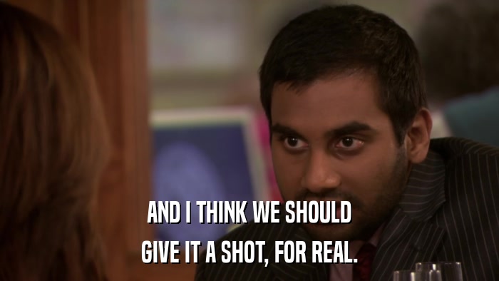 AND I THINK WE SHOULD GIVE IT A SHOT, FOR REAL. 