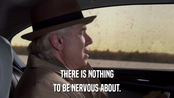 THERE IS NOTHING TO BE NERVOUS ABOUT. 