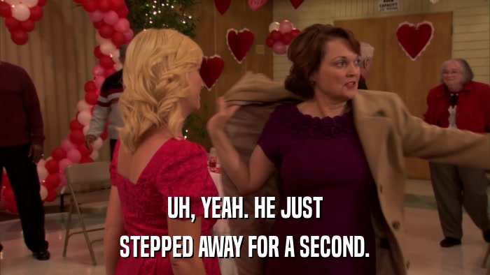 UH, YEAH. HE JUST STEPPED AWAY FOR A SECOND. 