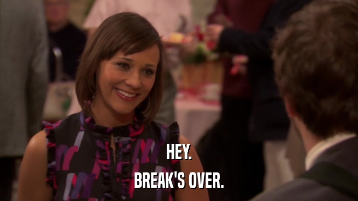 HEY. BREAK'S OVER. 