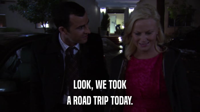 LOOK, WE TOOK A ROAD TRIP TODAY. 