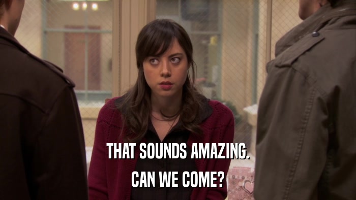 THAT SOUNDS AMAZING. CAN WE COME? 