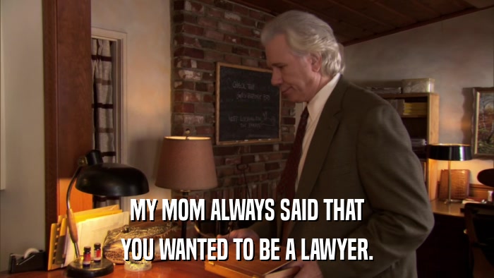 MY MOM ALWAYS SAID THAT YOU WANTED TO BE A LAWYER. 