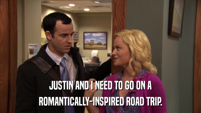 JUSTIN AND I NEED TO GO ON A ROMANTICALLY-INSPIRED ROAD TRIP. 