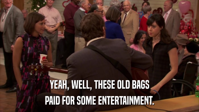 YEAH, WELL, THESE OLD BAGS PAID FOR SOME ENTERTAINMENT. 