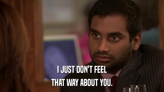 I JUST DON'T FEEL THAT WAY ABOUT YOU. 