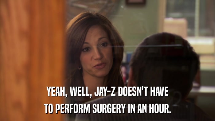 YEAH, WELL, JAY-Z DOESN'T HAVE TO PERFORM SURGERY IN AN HOUR. 