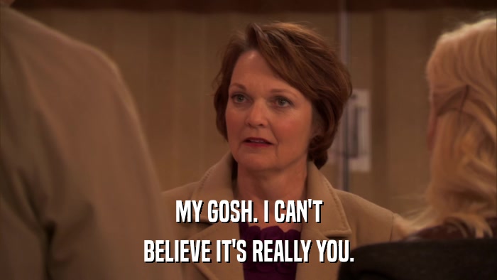 MY GOSH. I CAN'T BELIEVE IT'S REALLY YOU. 