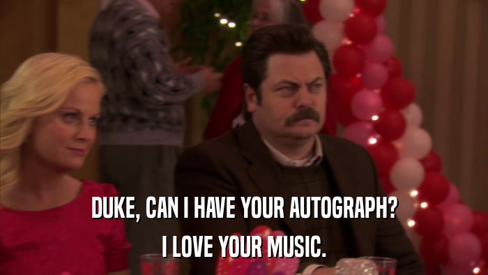 DUKE, CAN I HAVE YOUR AUTOGRAPH? I LOVE YOUR MUSIC. 