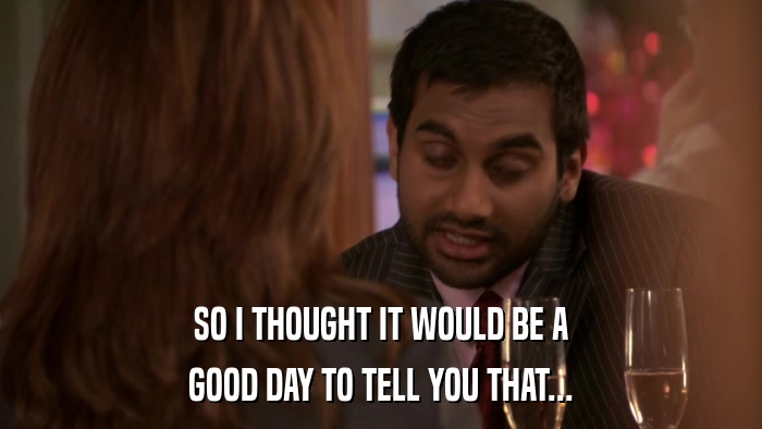 SO I THOUGHT IT WOULD BE A GOOD DAY TO TELL YOU THAT... 