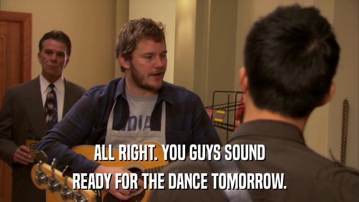 ALL RIGHT. YOU GUYS SOUND READY FOR THE DANCE TOMORROW. 
